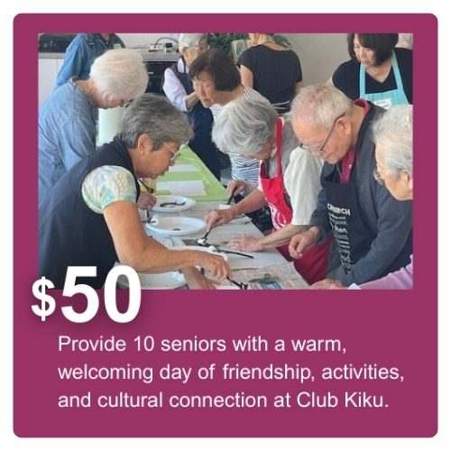 $50 provide 10 seniors with a warm, welcoming day of friendship, activities, and cultural connection at Club Kiku.
