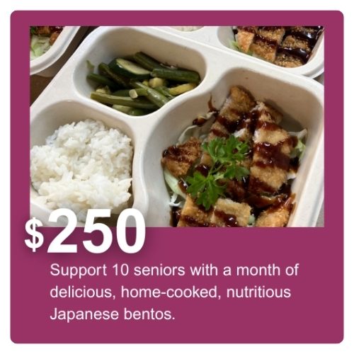 $250 support 10 seniors with a month of delicious, home-cooked, nutritious Japanese bentos.