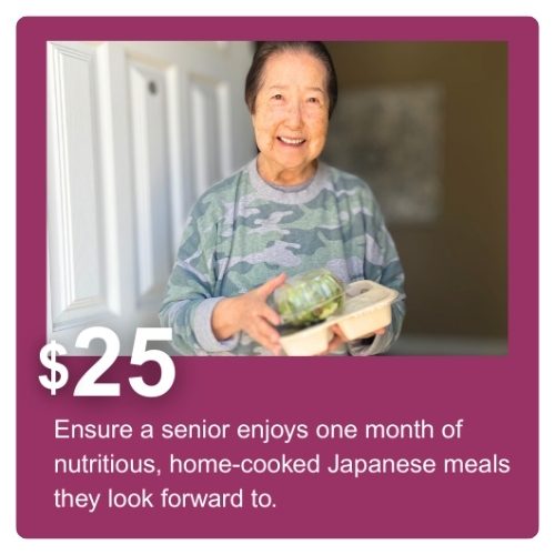 $25 ensure a senior enjoys one month of nutritious, home-cooked Japanese meals they look forward to.